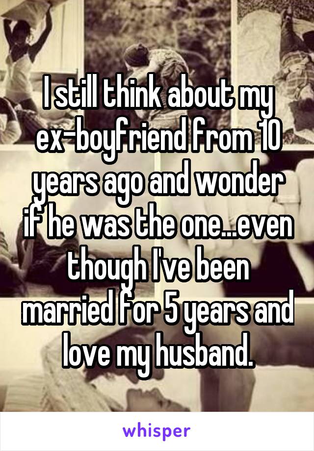 I still think about my ex-boyfriend from 10 years ago and wonder if he was the one...even though I've been married for 5 years and love my husband.
