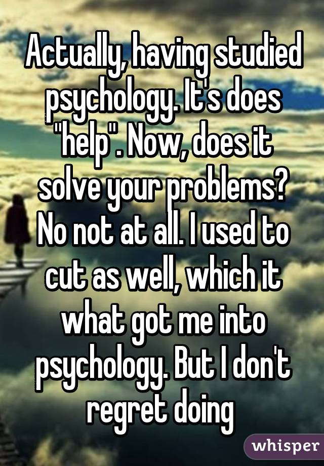 Actually, having studied psychology. It's does "help". Now, does it solve your problems? No not at all. I used to cut as well, which it what got me into psychology. But I don't regret doing 