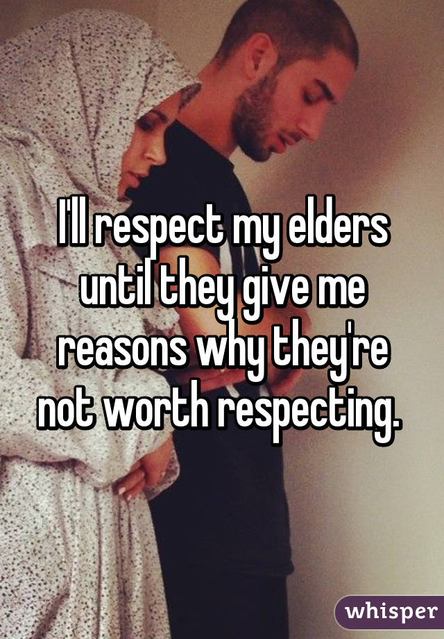 I'll respect my elders until they give me reasons why they're not worth respecting. 