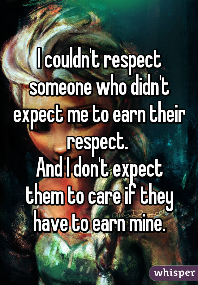 I couldn't respect someone who didn't expect me to earn their respect. 
And I don't expect them to care if they have to earn mine.