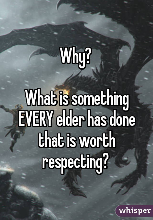 Why? 

What is something EVERY elder has done that is worth respecting? 