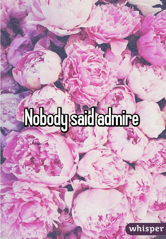 Nobody said admire 