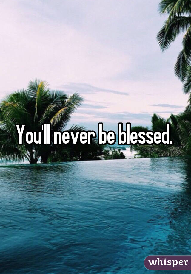 You'll never be blessed. 