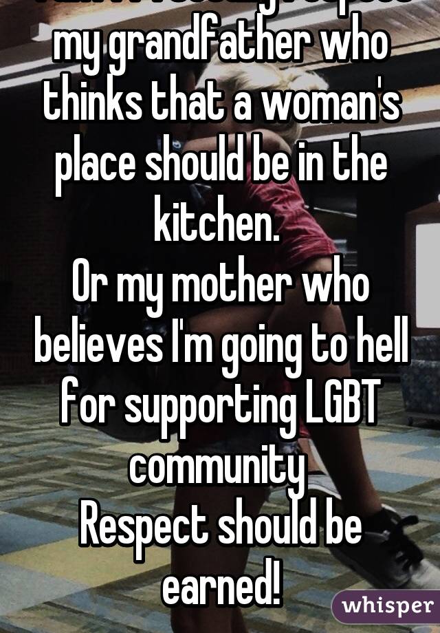 Yah??? I totally respect my grandfather who thinks that a woman's place should be in the kitchen. 
Or my mother who believes I'm going to hell for supporting LGBT community 
Respect should be earned!
