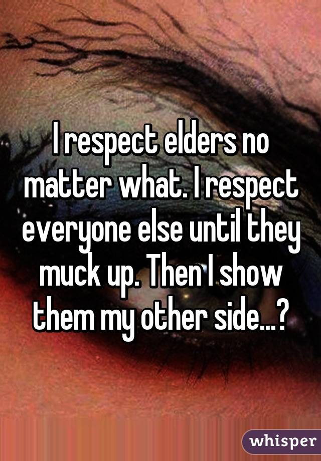 I respect elders no matter what. I respect everyone else until they muck up. Then I show them my other side...😈