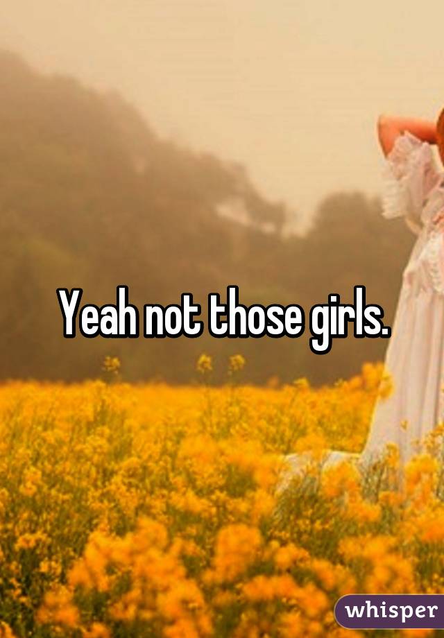 Yeah not those girls.