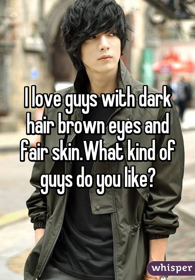 I Love Guys With Dark Hair Brown Eyes And Fair Skin What