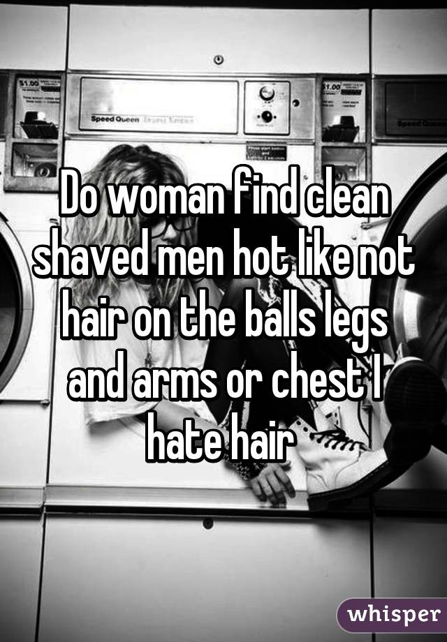 Do woman find clean shaved men hot like not hair on the balls legs and arms or chest I hate hair 