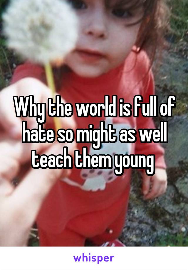 Why the world is full of hate so might as well teach them young 