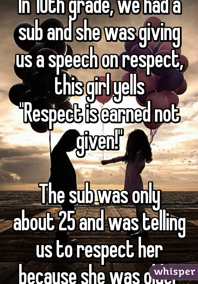 In 10th grade, we had a sub and she was giving us a speech on respect, this girl yells
"Respect is earned not given!"

The sub was only about 25 and was telling us to respect her because she was older