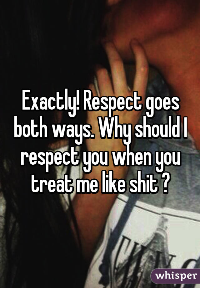 Exactly! Respect goes both ways. Why should I respect you when you treat me like shit ?