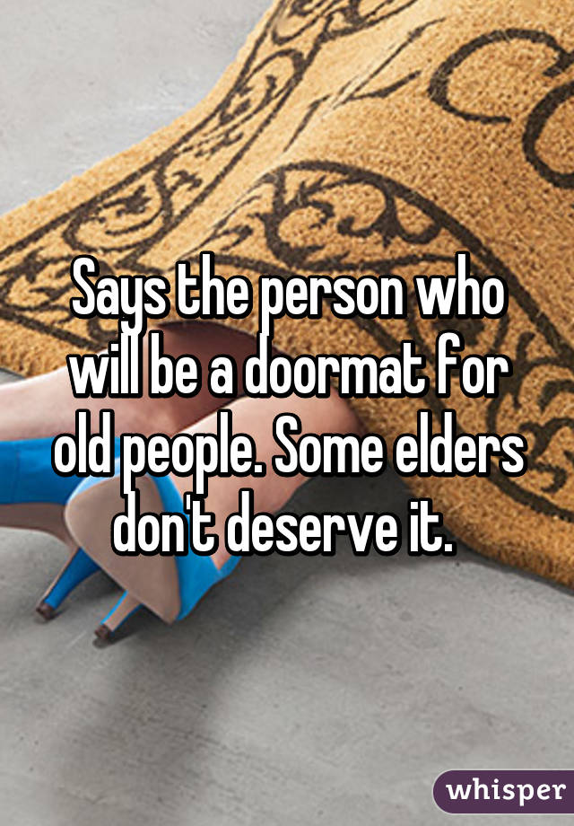 Says the person who will be a doormat for old people. Some elders don't deserve it. 