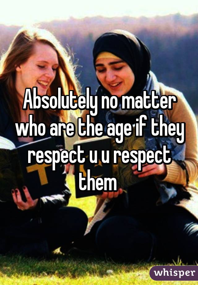 Absolutely no matter who are the age if they respect u u respect them 