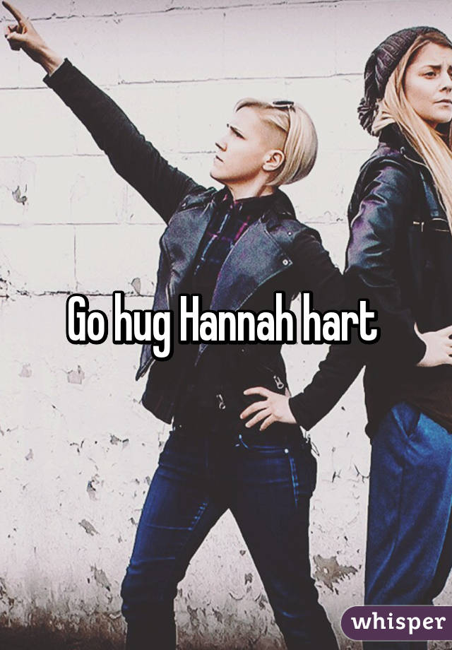 Go hug Hannah hart 
