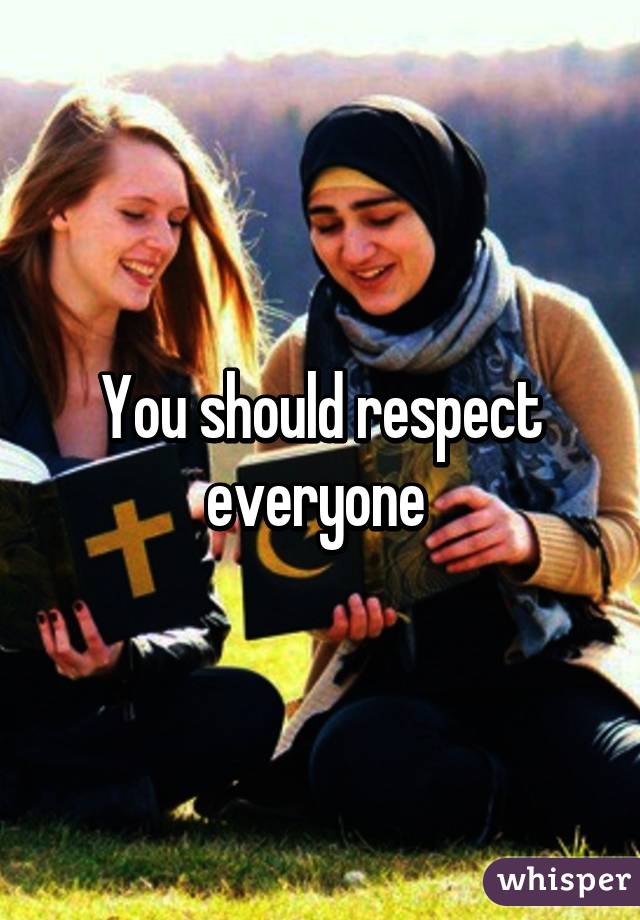 You should respect everyone 