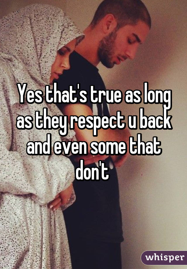 Yes that's true as long as they respect u back and even some that don't 