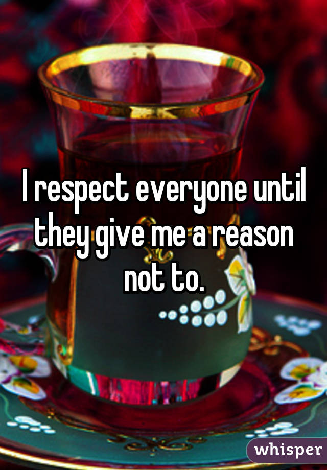 I respect everyone until they give me a reason not to.