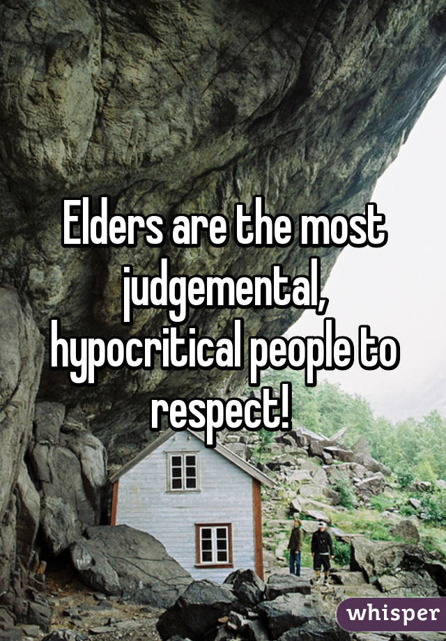 Elders are the most judgemental, hypocritical people to respect! 