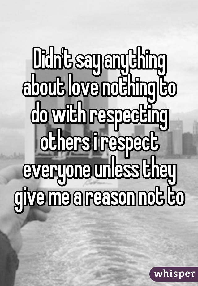 Didn't say anything about love nothing to do with respecting others i respect everyone unless they give me a reason not to 