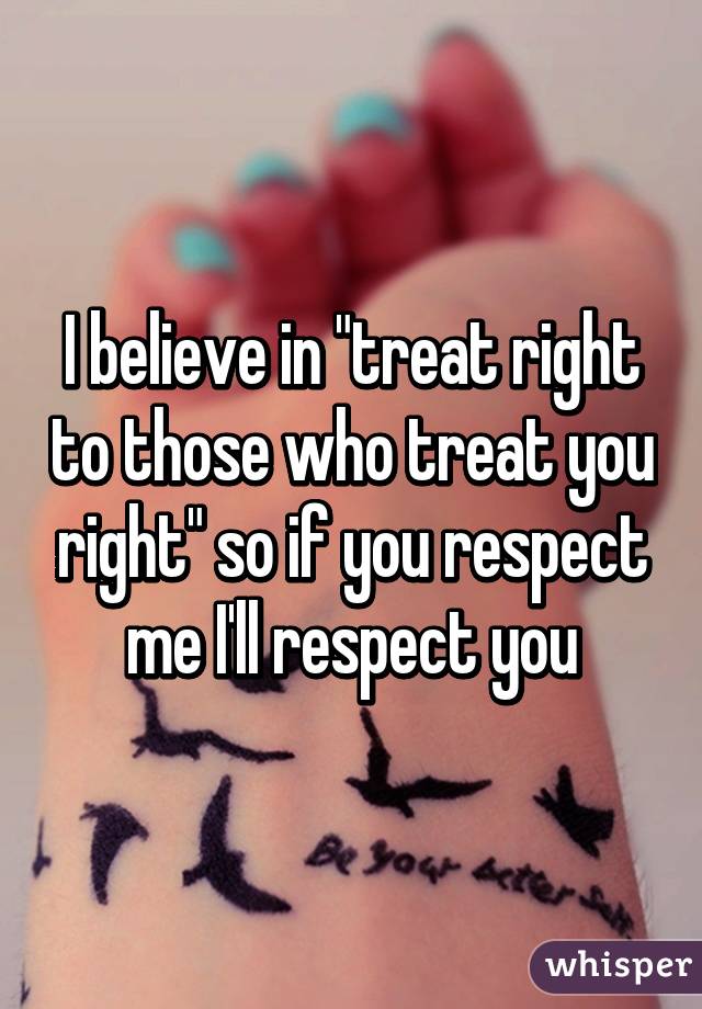 I believe in "treat right to those who treat you right" so if you respect me I'll respect you