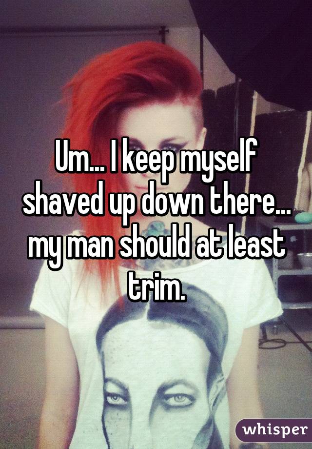 Um... I keep myself shaved up down there... my man should at least trim.