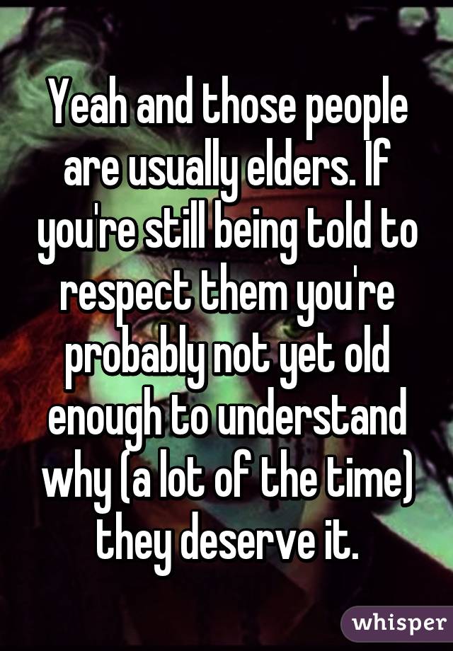 Yeah and those people are usually elders. If you're still being told to respect them you're probably not yet old enough to understand why (a lot of the time) they deserve it.