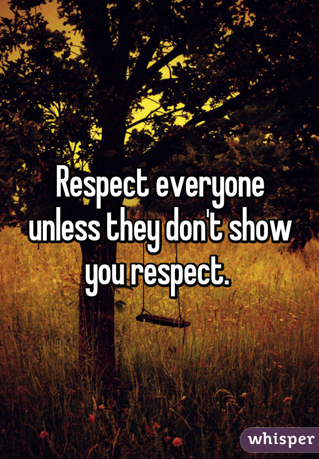 Respect everyone unless they don't show you respect. 