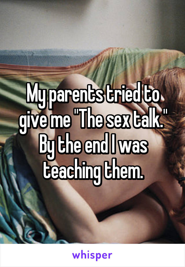 My parents tried to give me "The sex talk." By the end I was teaching them.