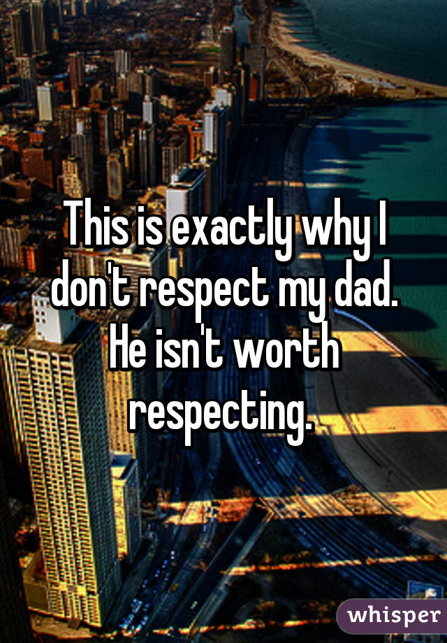 This is exactly why I don't respect my dad. He isn't worth respecting. 