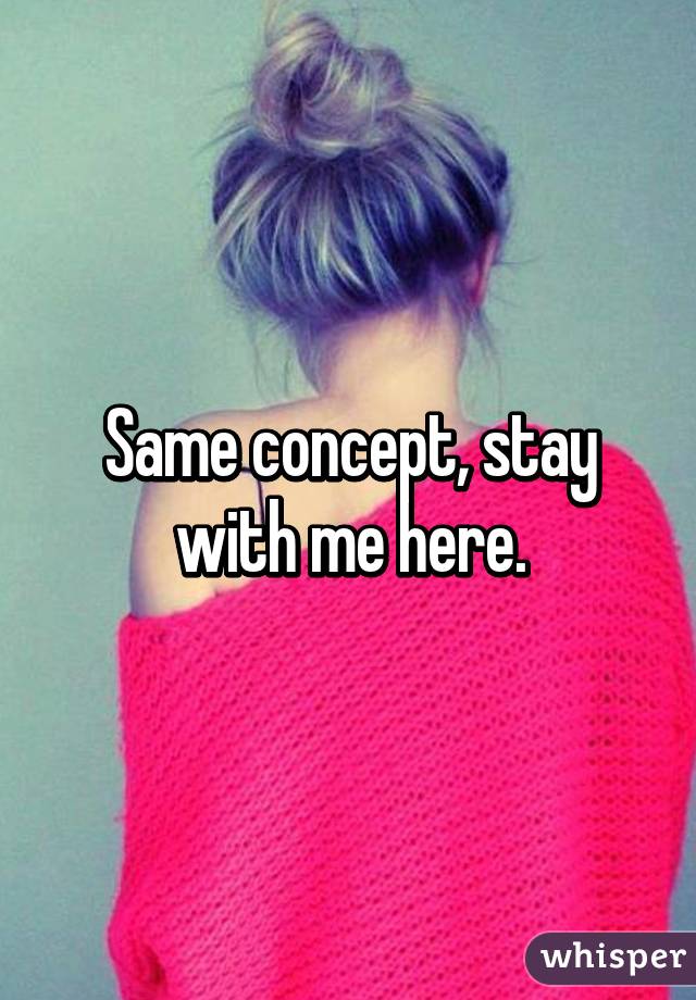 Same concept, stay with me here.