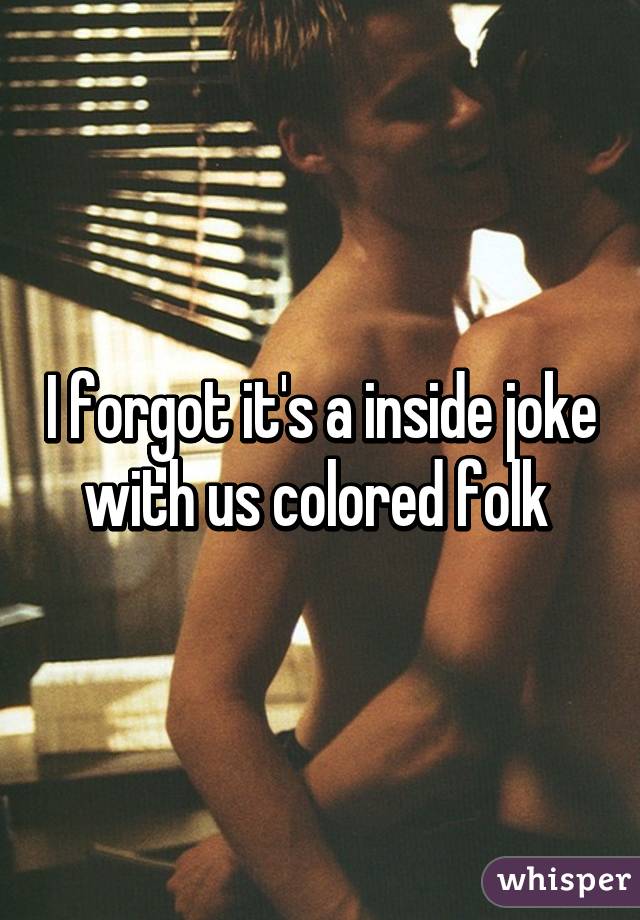 I forgot it's a inside joke with us colored folk 