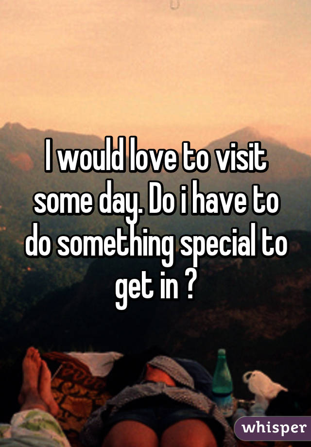 I would love to visit some day. Do i have to do something special to get in ?