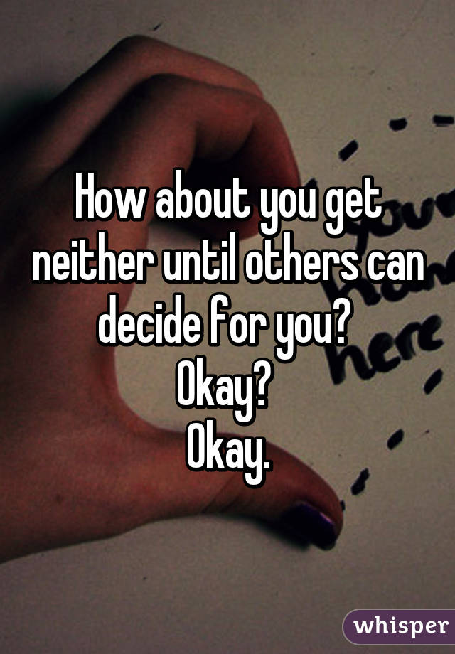 How about you get neither until others can decide for you? 
Okay? 
Okay.