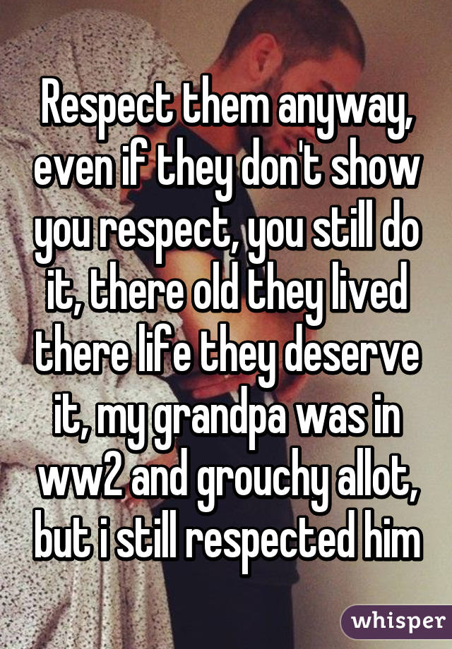 Respect them anyway, even if they don't show you respect, you still do it, there old they lived there life they deserve it, my grandpa was in ww2 and grouchy allot, but i still respected him