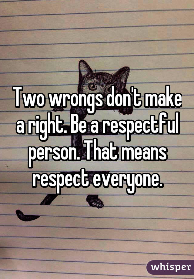 Two wrongs don't make a right. Be a respectful person. That means respect everyone.