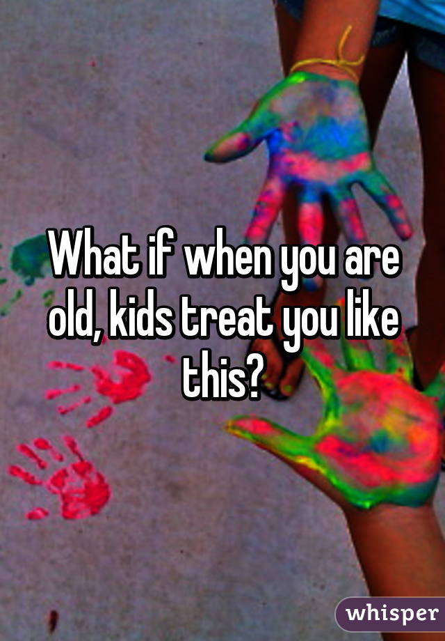 What if when you are old, kids treat you like this?