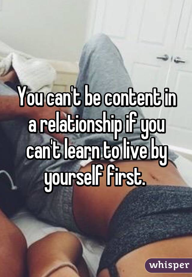 You can't be content in a relationship if you can't learn to live by yourself first. 