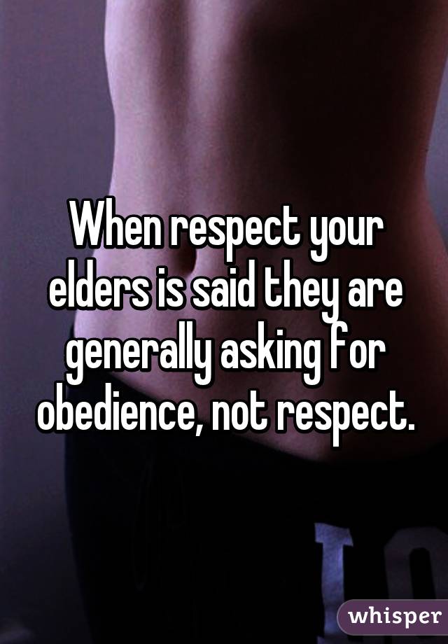 When respect your elders is said they are generally asking for obedience, not respect.