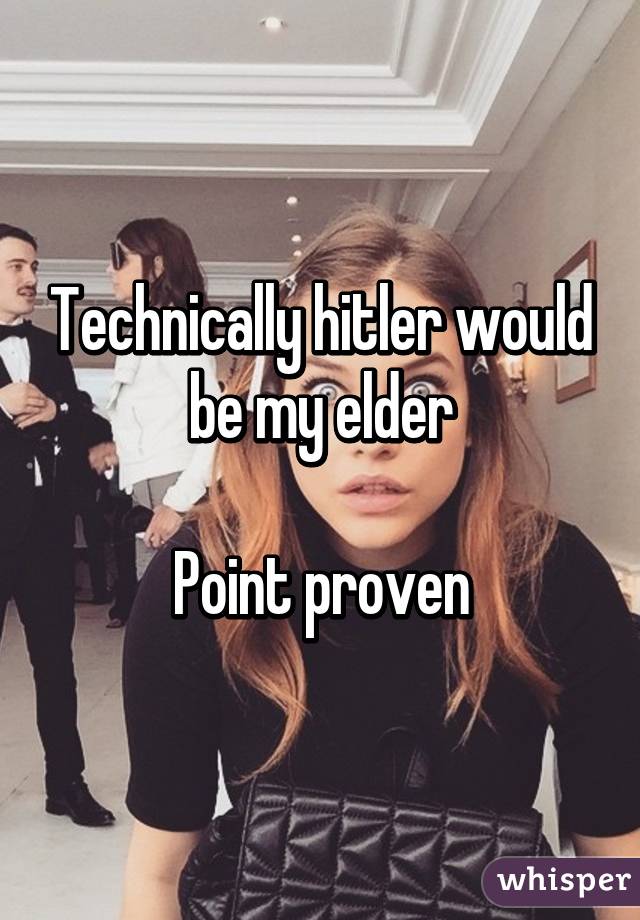 Technically hitler would be my elder

Point proven