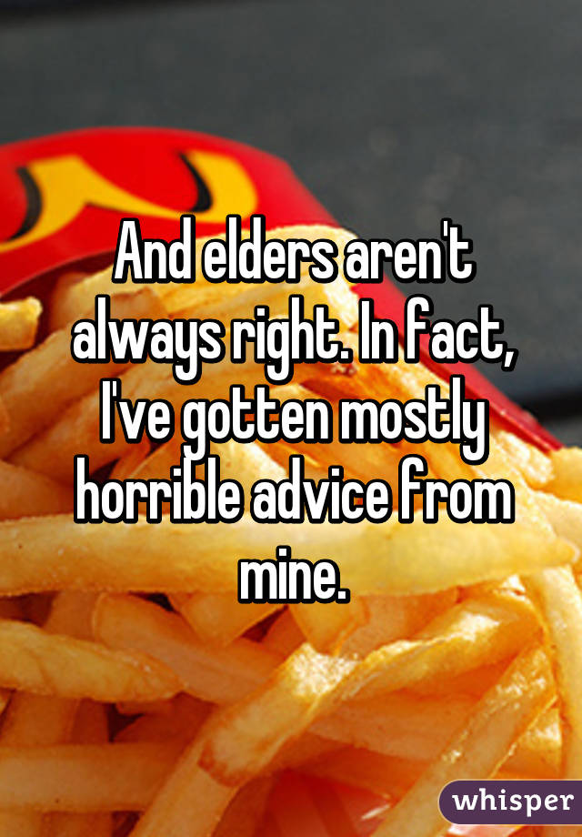 And elders aren't always right. In fact, I've gotten mostly horrible advice from mine.