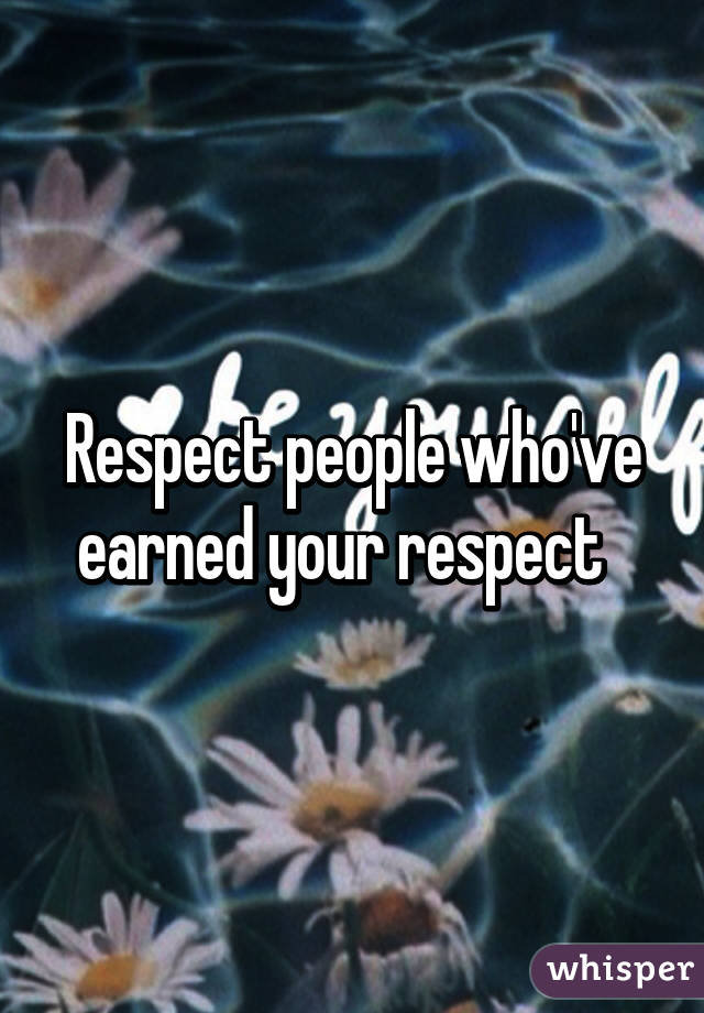 Respect people who've earned your respect  