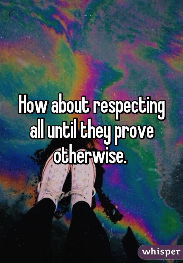 How about respecting all until they prove otherwise. 