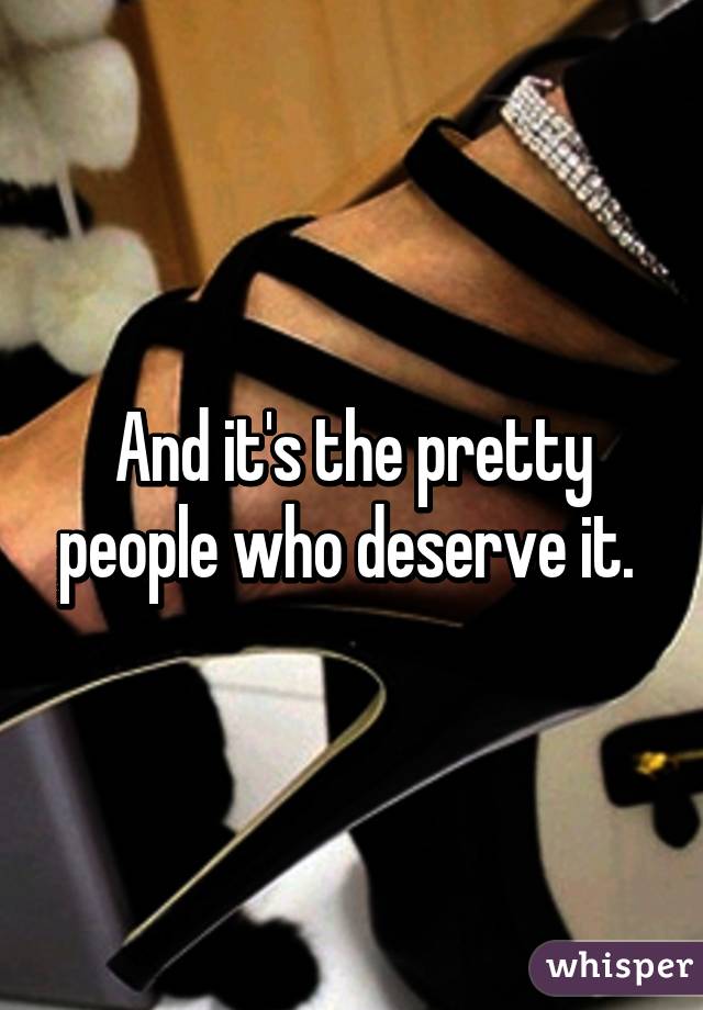 And it's the pretty people who deserve it. 