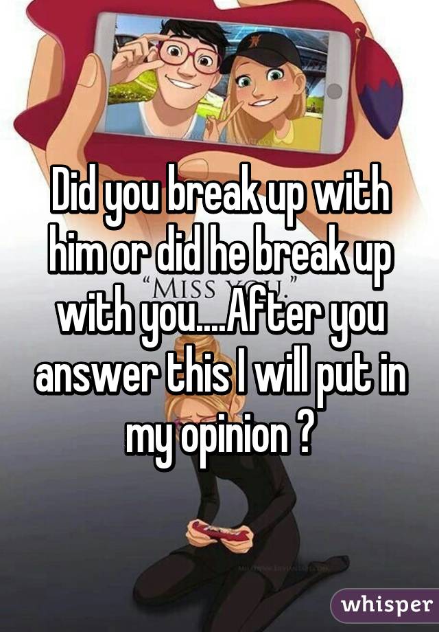 Did you break up with him or did he break up with you....After you answer this I will put in my opinion 😬