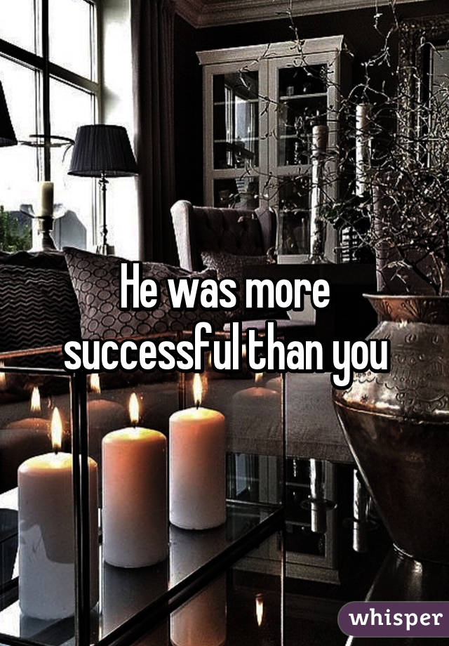 He was more successful than you