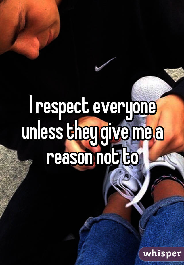 I respect everyone unless they give me a reason not to