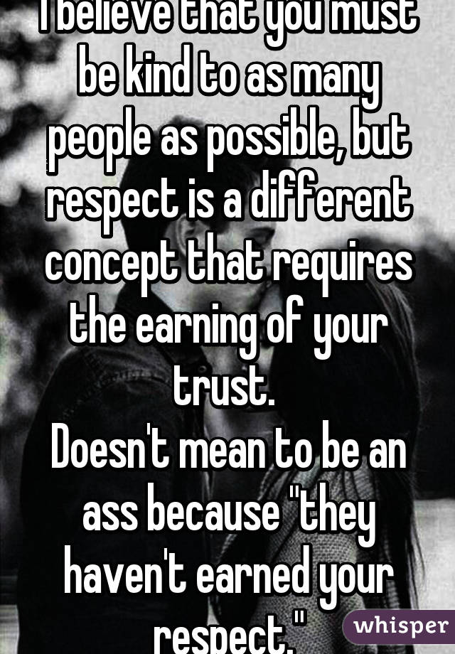 I believe that you must be kind to as many people as possible, but respect is a different concept that requires the earning of your trust. 
Doesn't mean to be an ass because "they haven't earned your respect."