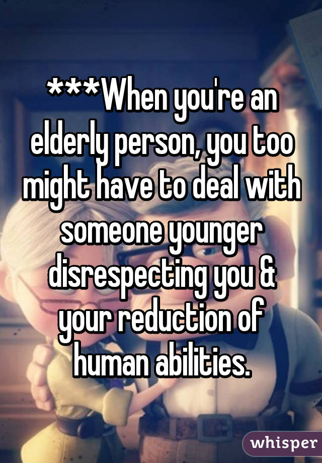 ***When you're an elderly person, you too might have to deal with someone younger disrespecting you & your reduction of human abilities.