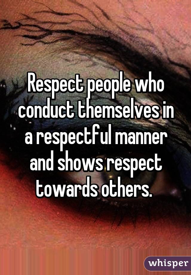 Respect people who conduct themselves in a respectful manner and shows respect towards others. 