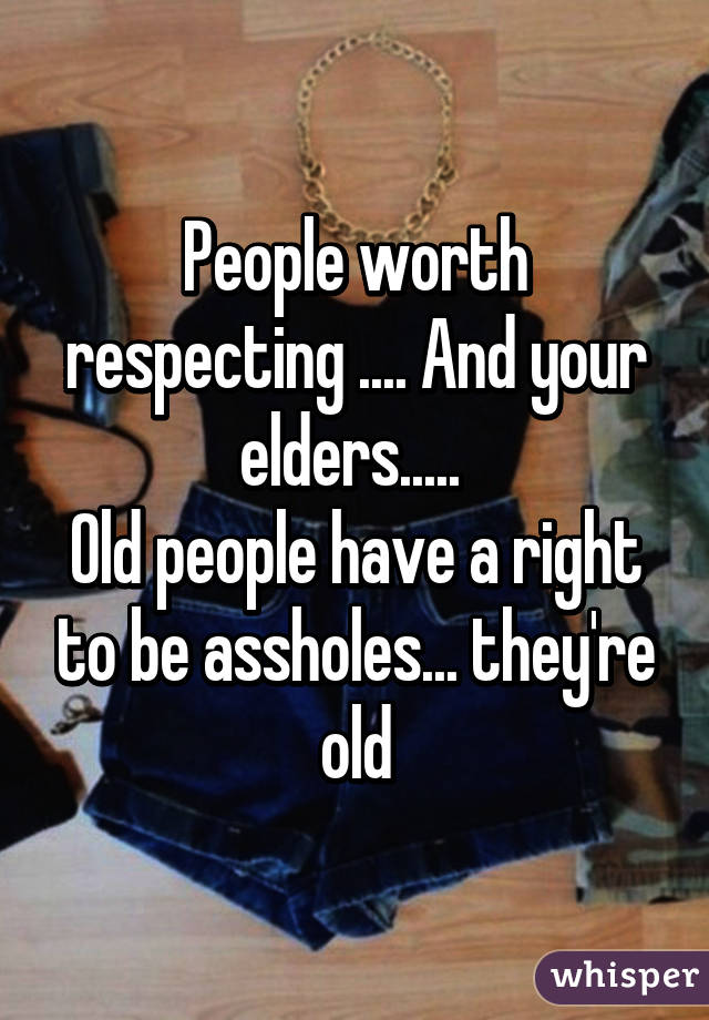 People worth respecting .... And your elders..... 
Old people have a right to be assholes... they're old